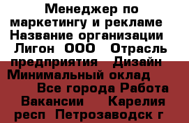 Менеджер по маркетингу и рекламе › Название организации ­ Лигон, ООО › Отрасль предприятия ­ Дизайн › Минимальный оклад ­ 16 500 - Все города Работа » Вакансии   . Карелия респ.,Петрозаводск г.